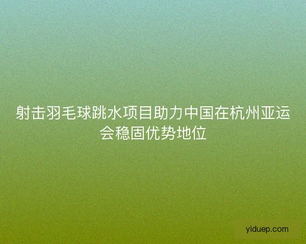 射击羽毛球跳水项目助力中国在杭州亚运会稳固优势地位 射击羽毛球跳水项目助力中国在杭州亚运会稳固优势地位