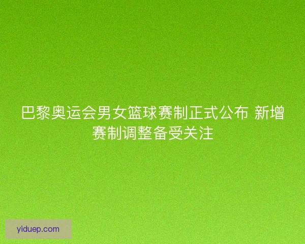 巴黎奥运会男女篮球赛制正式公布 新增赛制调整备受关注