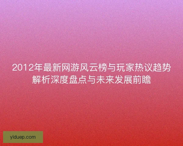 2012年最新网游风云榜与玩家热议趋势解析深度盘点与未来发展前瞻