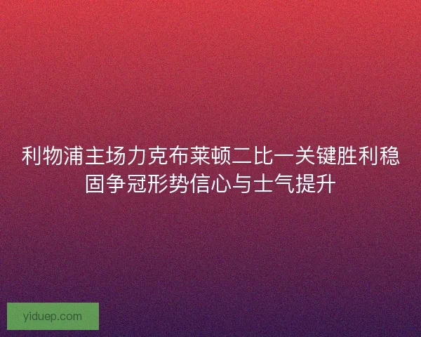 利物浦主场力克布莱顿二比一关键胜利稳固争冠形势信心与士气提升