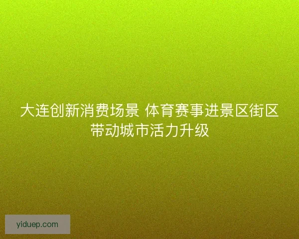 大连创新消费场景 体育赛事进景区街区带动城市活力升级
