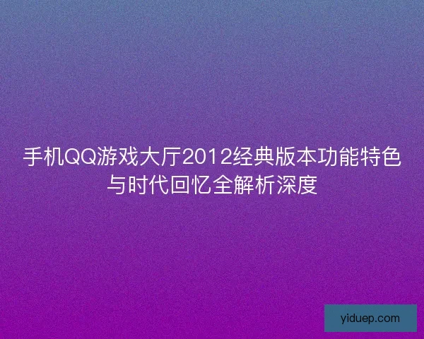 手机QQ游戏大厅2012经典版本功能特色与时代回忆全解析深度