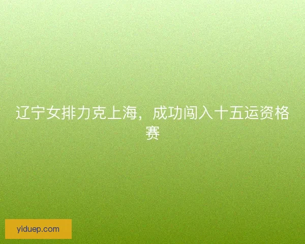 辽宁女排力克上海，成功闯入十五运资格赛