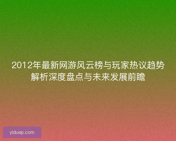 2012年最新网游风云榜与玩家热议趋势解析深度盘点与未来发展前瞻